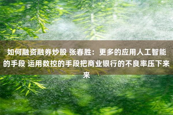 如何融资融券炒股 张春胜：更多的应用人工智能的手段 运用数控的手段把商业银行的不良率压下来