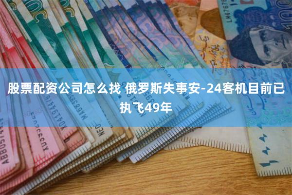 股票配资公司怎么找 俄罗斯失事安-24客机目前已执飞49年