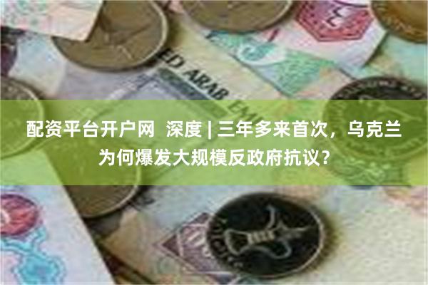 配资平台开户网  深度 | 三年多来首次，乌克兰为何爆发大规模反政府抗议？