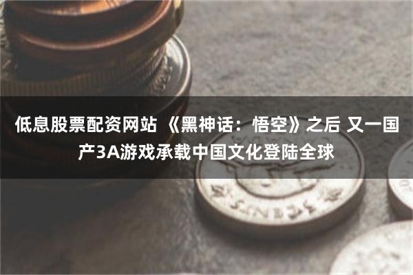 低息股票配资网站 《黑神话：悟空》之后 又一国产3A游戏承载中国文化登陆全球