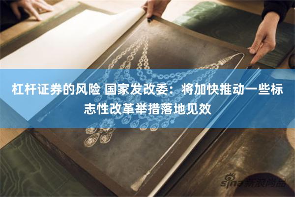 杠杆证券的风险 国家发改委：将加快推动一些标志性改革举措落地见效