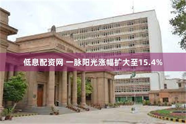 低息配资网 一脉阳光涨幅扩大至15.4%