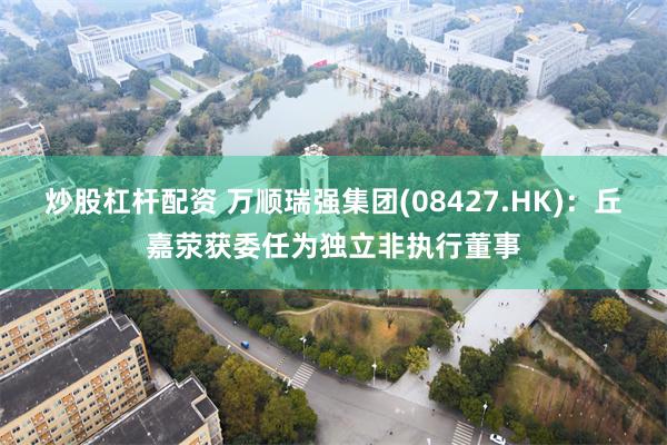 炒股杠杆配资 万顺瑞强集团(08427.HK)：丘嘉荥获委任为独立非执行董事