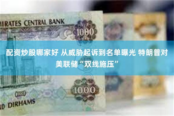 配资炒股哪家好 从威胁起诉到名单曝光 特朗普对美联储“双线施压”