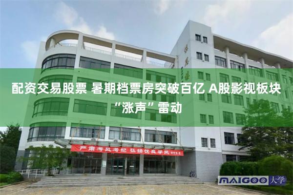 配资交易股票 暑期档票房突破百亿 A股影视板块“涨声”雷动