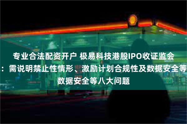 专业合法配资开户 极易科技港股IPO收证监会反馈意见：需说明禁止性情形、激励计划合规性及数据安全等八大问题