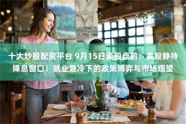 十大炒股配资平台 9月15日美股盘前：美股静待降息窗口！就业急冷下的政策博弈与市场观望