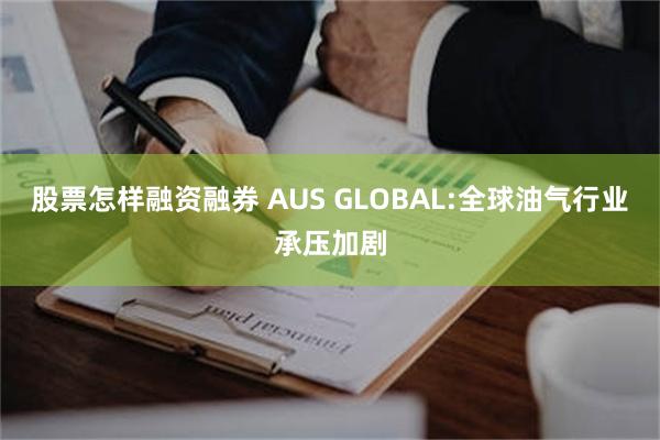 股票怎样融资融券 AUS GLOBAL:全球油气行业承压加剧