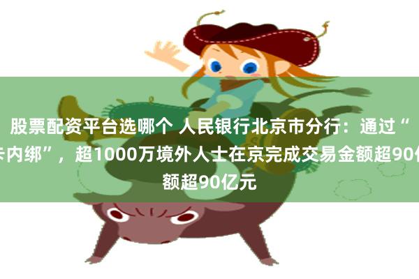 股票配资平台选哪个 人民银行北京市分行：通过“外卡内绑”，超1000万境外人士在京完成交易金额超90亿元