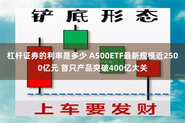 杠杆证券的利率是多少 A500ETF最新规模近2500亿元 首只产品突破400亿大关