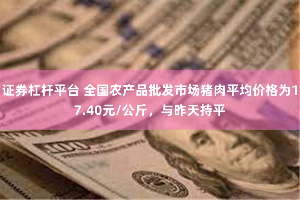 证券杠杆平台 全国农产品批发市场猪肉平均价格为17.40元/公斤，与昨天持平