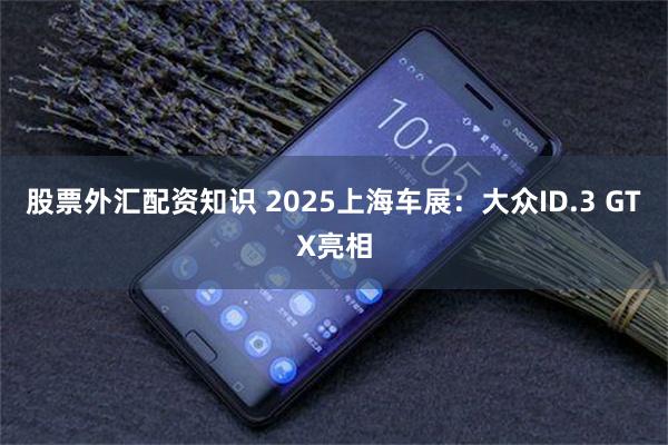 股票外汇配资知识 2025上海车展：大众ID.3 GTX亮相